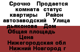 Срочно!!!Продается комната, статус квартиры. › Район ­ автозаводский › Улица ­ дьяконова › Дом ­ 43 › Общая площадь ­ 18 › Цена ­ 750 000 - Нижегородская обл., Нижний Новгород г. Недвижимость » Квартиры продажа   . Нижегородская обл.,Нижний Новгород г.